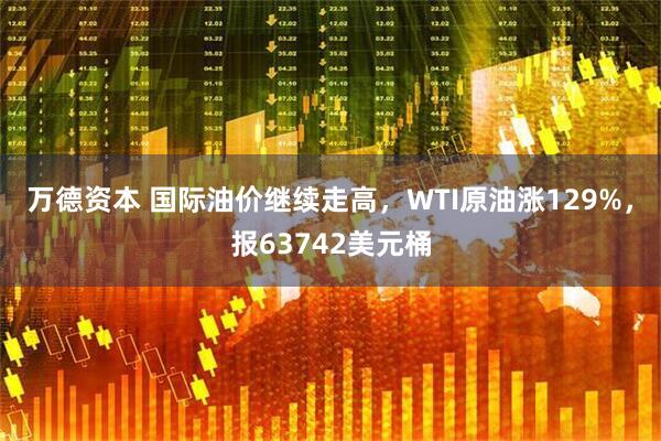 万德资本 国际油价继续走高，WTI原油涨129%，报63742美元桶