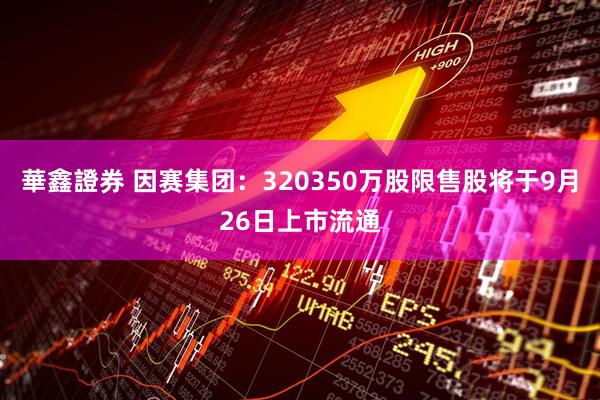 華鑫證券 因赛集团：320350万股限售股将于9月26日上市流通