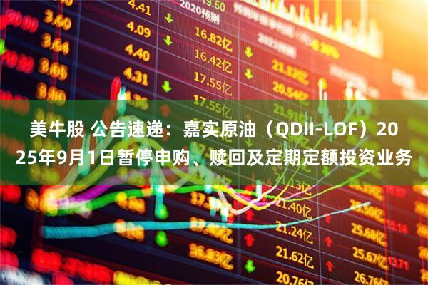 美牛股 公告速递：嘉实原油（QDII-LOF）2025年9月1日暂停申购、赎回及定期定额投资业务