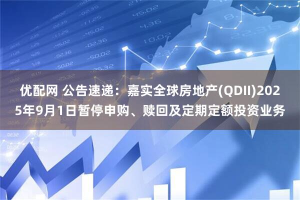 优配网 公告速递：嘉实全球房地产(QDII)2025年9月1日暂停申购、赎回及定期定额投资业务