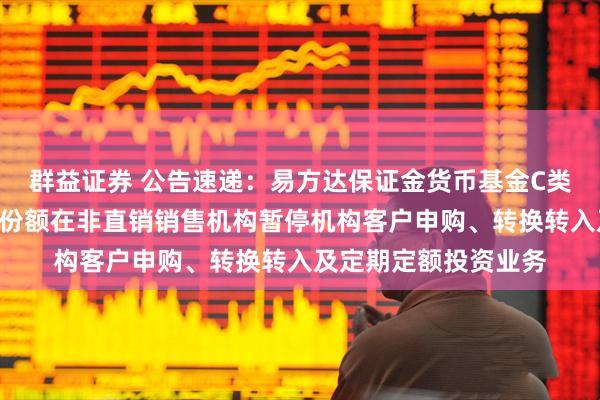群益证券 公告速递：易方达保证金货币基金C类基金份额和D类基金份额在非直销销售机构暂停机构客户申购、转换转入及定期定额投资业务