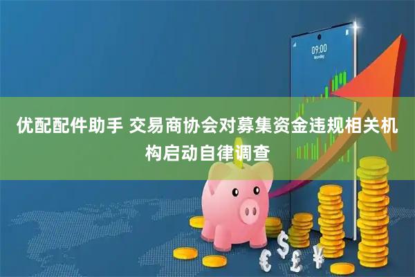 优配配件助手 交易商协会对募集资金违规相关机构启动自律调查