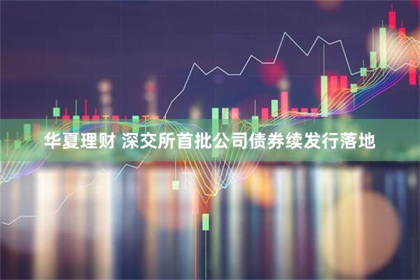 华夏理财 深交所首批公司债券续发行落地