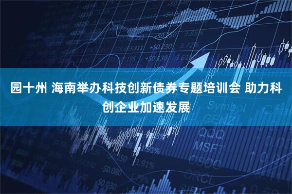 园十州 海南举办科技创新债券专题培训会 助力科创企业加速发展