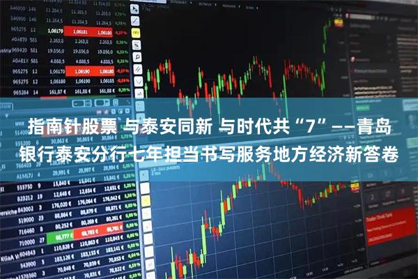 指南针股票 与泰安同新 与时代共“7”——青岛银行泰安分行七年担当书写服务地方经济新答卷