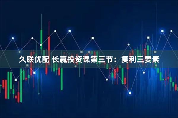 久联优配 长赢投资课第三节：复利三要素