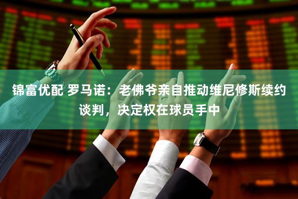 锦富优配 罗马诺：老佛爷亲自推动维尼修斯续约谈判，决定权在球员手中