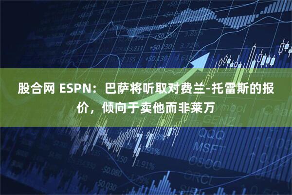 股合网 ESPN：巴萨将听取对费兰-托雷斯的报价，倾向于卖他而非莱万