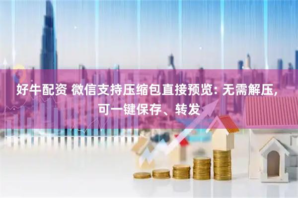 好牛配资 微信支持压缩包直接预览: 无需解压, 可一键保存、转发