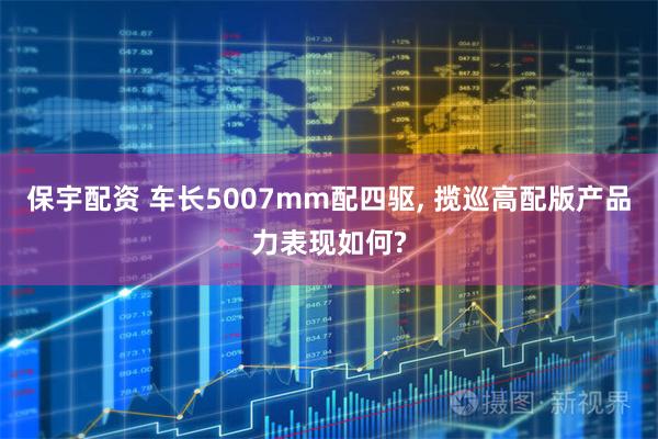 保宇配资 车长5007mm配四驱, 揽巡高配版产品力表现如何?