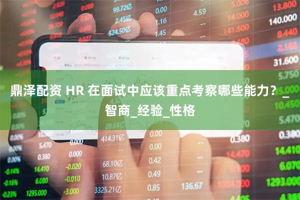 鼎泽配资 HR 在面试中应该重点考察哪些能力？_智商_经验_性格