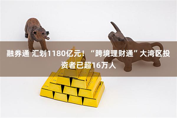 融券通 汇划1180亿元！“跨境理财通”大湾区投资者已超16万人