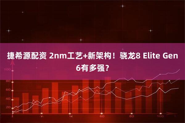 捷希源配资 2nm工艺+新架构！骁龙8 Elite Gen6有多强？