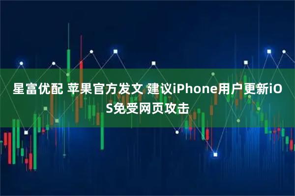 星富优配 苹果官方发文 建议iPhone用户更新iOS免受网页攻击