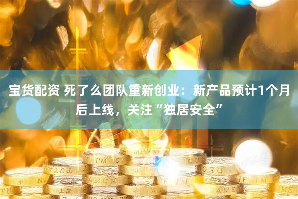 宝货配资 死了么团队重新创业：新产品预计1个月后上线，关注“独居安全”