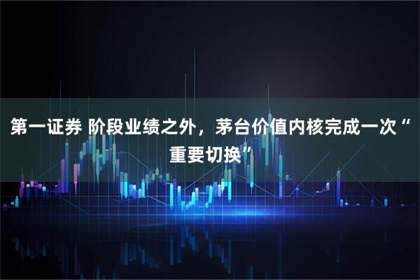 第一证券 阶段业绩之外，茅台价值内核完成一次“重要切换”