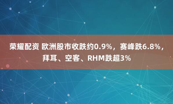 荣耀配资 欧洲股市收跌约0.9%，赛峰跌6.8%，拜耳、空客、RHM跌超3%