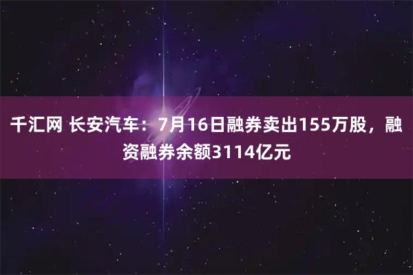 千汇网 长安汽车：7月16日融券卖出155万股，融资融券余额3114亿元