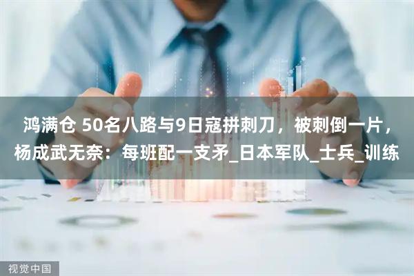 鸿满仓 50名八路与9日寇拼刺刀，被刺倒一片，杨成武无奈：每班配一支矛_日本军队_士兵_训练