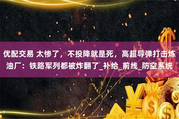优配交易 太惨了，不投降就是死，高超导弹打击炼油厂：铁路军列都被炸翻了_补给_前线_防空系统