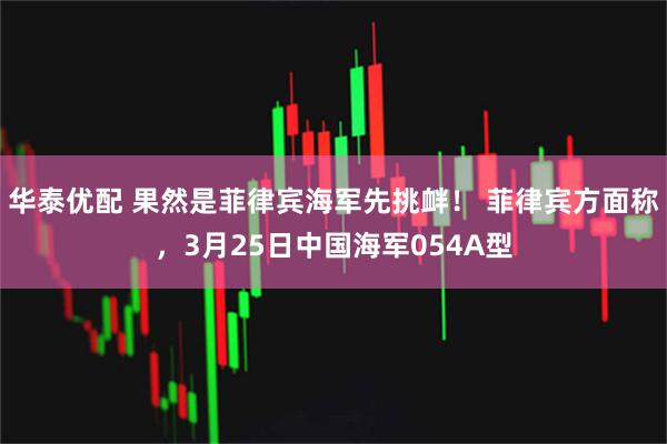 华泰优配 果然是菲律宾海军先挑衅！ 菲律宾方面称，3月25日中国海军054A型