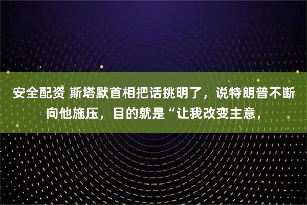 安全配资 斯塔默首相把话挑明了，说特朗普不断向他施压，目的就是“让我改变主意，