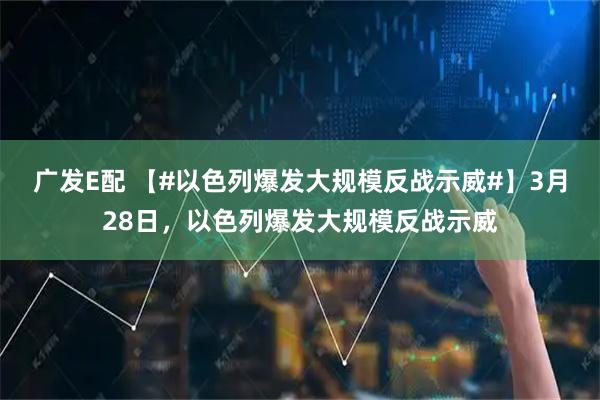 广发E配 【#以色列爆发大规模反战示威#】3月28日，以色列爆发大规模反战示威