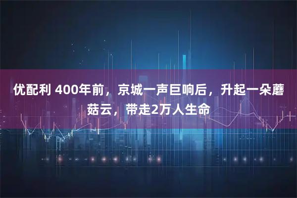 优配利 400年前，京城一声巨响后，升起一朵蘑菇云，带走2万人生命
