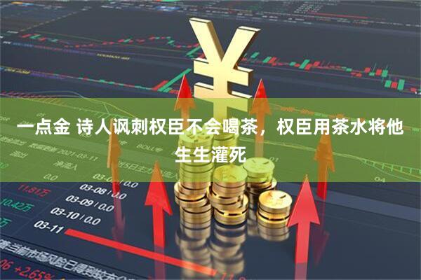 一点金 诗人讽刺权臣不会喝茶，权臣用茶水将他生生灌死