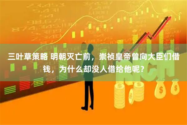 三叶草策略 明朝灭亡前，崇祯皇帝曾向大臣们借钱，为什么却没人借给他呢？