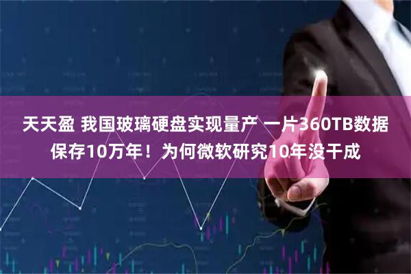 天天盈 我国玻璃硬盘实现量产 一片360TB数据保存10万年！为何微软研究10年没干成