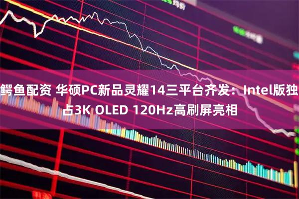 鳄鱼配资 华硕PC新品灵耀14三平台齐发：Intel版独占3K OLED 120Hz高刷屏亮相