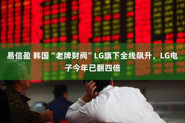 易信盈 韩国“老牌财阀”LG旗下全线飙升，LG电子今年已翻四倍