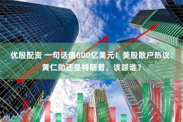 优股配资 一句话值600亿美元！美股散户热议：黄仁勋还是特朗普，该跟谁？