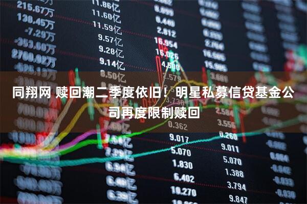 同翔网 赎回潮二季度依旧！明星私募信贷基金公司再度限制赎回