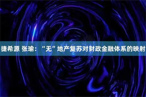 捷希源 张瑜：“无”地产复苏对财政金融体系的映射