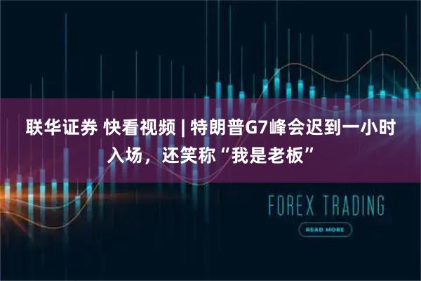联华证券 快看视频 | 特朗普G7峰会迟到一小时入场，还笑称“我是老板”