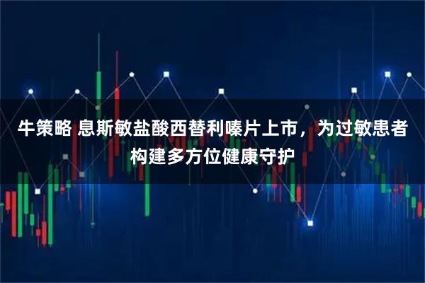 牛策略 息斯敏盐酸西替利嗪片上市，为过敏患者构建多方位健康守护
