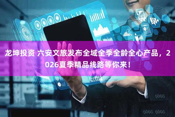 龙坤投资 六安文旅发布全域全季全龄全心产品，2026夏季精品线路等你来！