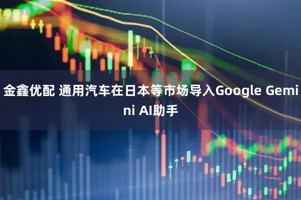 金鑫优配 通用汽车在日本等市场导入Google Gemini AI助手