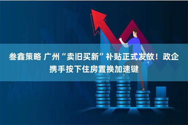 叁鑫策略 广州“卖旧买新”补贴正式发放!政企携手按下住房置换加速键