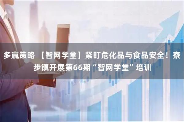 多赢策略 【智网学堂】紧盯危化品与食品安全！寮步镇开展第66期“智网学堂”培训